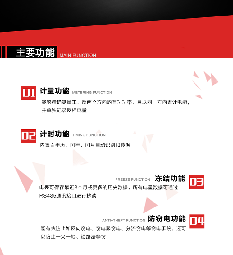 主要功能
1. 雙向計(jì)量功能
能夠精確測量正、反兩個(gè)方向的有功功率，且以同一方向累計(jì)電能，并單獨(dú)記錄反相電量。
2. 計(jì)時(shí)功能
內(nèi)置百年歷，閏年、閏月自動(dòng)識別和轉(zhuǎn)換。
3. 凍結(jié)功能 
電表可保存最近3個(gè)月或更多的歷史數(shù)據(jù)。所有電量數(shù)據(jù)可通過RS485通訊接口進(jìn)行抄讀。
4. 防竊電功能
能有效防止如反向竊電、竊電器竊電、分流竊電等竊電手段，還可以防止一火一地、短路法等竊電。
5. 零線計(jì)量*（可選） 
火線零線分別采樣，分別計(jì)量；當(dāng)功率相差10%，自動(dòng)切換，有效防止竊電行為。 
6. 通訊功能
具有一路調(diào)制型紅外通訊接口、一路完全隔離的RS485通訊接口和載波模塊通信信道，方便現(xiàn)場維護(hù)和遠(yuǎn)程數(shù)據(jù)采集。通訊規(guī)約遵循DL/T 645 《多功能電能表通訊規(guī)約》，并可根據(jù)用戶要求定制通訊規(guī)約。
7. 負(fù)荷開關(guān)*（可選）
負(fù)荷開關(guān)可采用內(nèi)置或外置方式，當(dāng)采用內(nèi)置負(fù)荷開關(guān)時(shí)電能表最大電流不宜超過60A。 
8. 遠(yuǎn)程控制功能（可選）
可根據(jù)用戶要求，對具有RS485通訊或載波通信功能的電表，內(nèi)置繼電器可直接切斷用戶的用電負(fù)荷，實(shí)現(xiàn)遠(yuǎn)程控制功能。